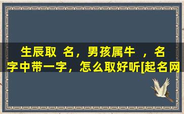 生辰取  名，男孩属牛  ，名字中带一字，怎么取好听[起名网]